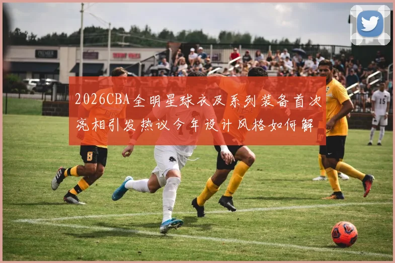 2026CBA全明星球衣及系列装备首次亮相引发热议今年设计风格如何解析