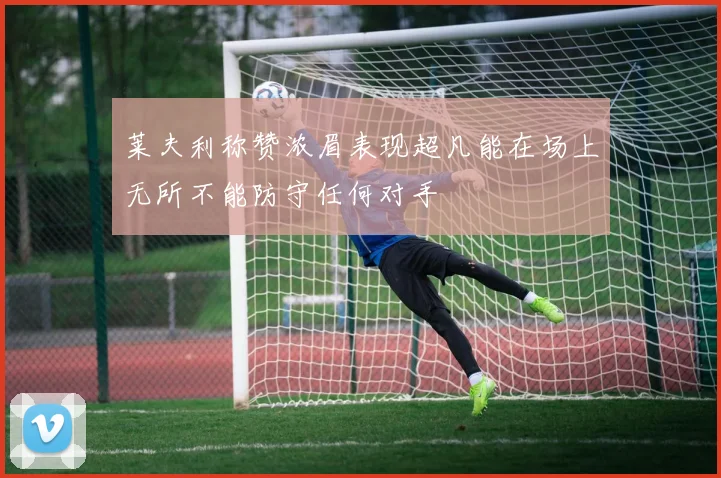 莱夫利称赞浓眉表现超凡能在场上无所不能防守任何对手