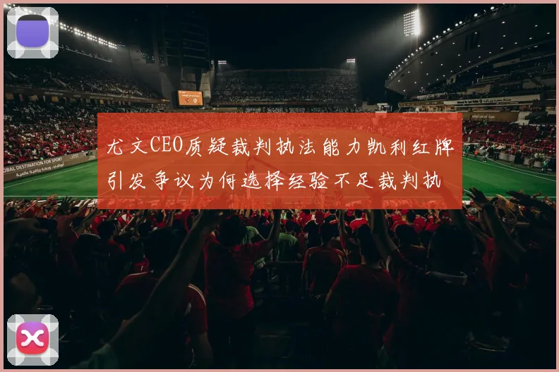 尤文CEO质疑裁判执法能力凯利红牌引发争议为何选择经验不足裁判执法欧冠比赛