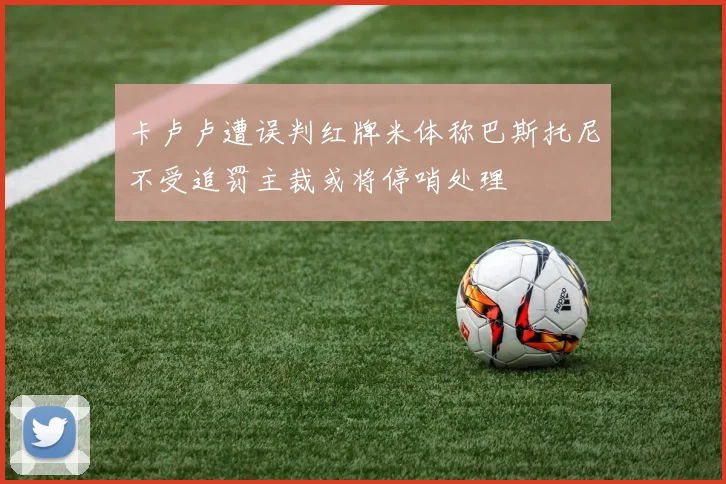 卡卢卢遭误判红牌米体称巴斯托尼不受追罚主裁或将停哨处理