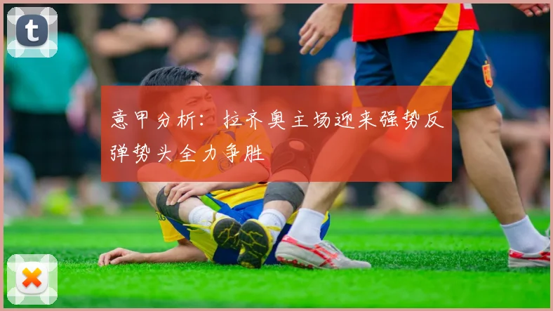 意甲分析：拉齐奥主场迎来强势反弹势头全力争胜