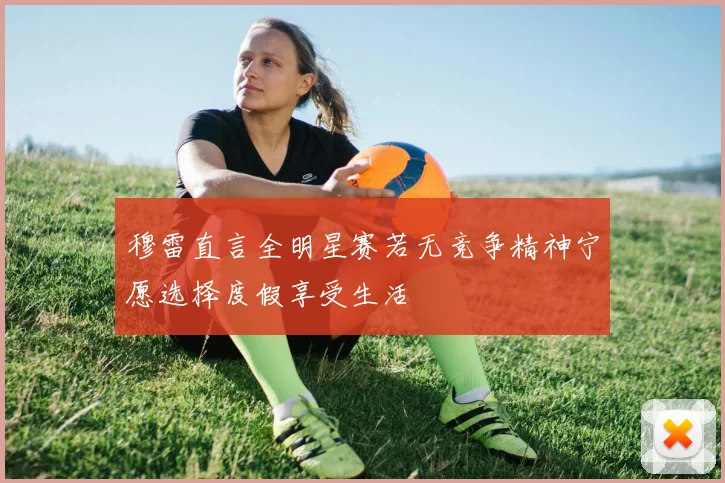 穆雷直言全明星赛若无竞争精神宁愿选择度假享受生活