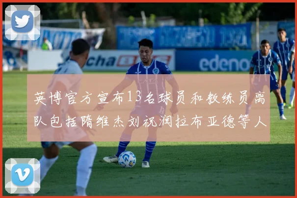 英博官方宣布13名球员和教练员离队包括隋维杰刘祝润拉布亚德等人