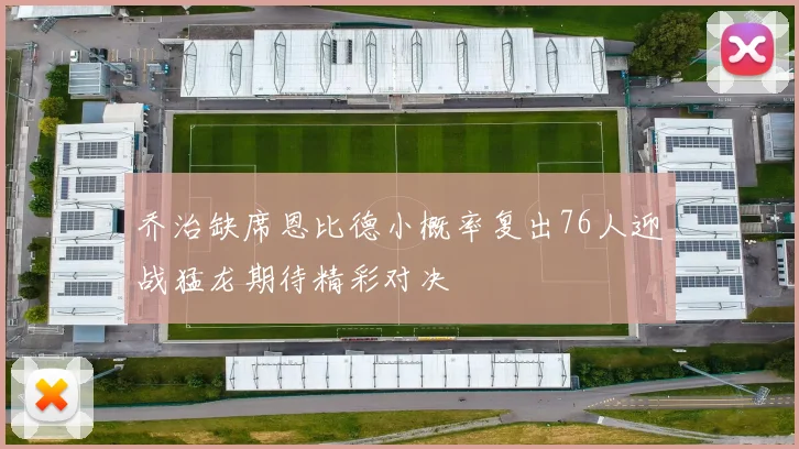 乔治缺席恩比德小概率复出76人迎战猛龙期待精彩对决