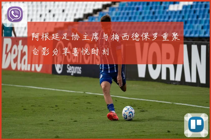 阿根廷足协主席与梅西德保罗重聚合影分享喜悦时刻