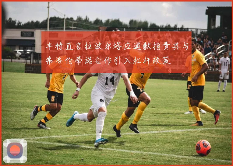 丰特直言拉波尔塔应道歉指责其与弗洛伦蒂诺合作引入杠杆政策