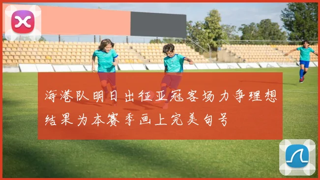 海港队明日出征亚冠客场力争理想结果为本赛季画上完美句号