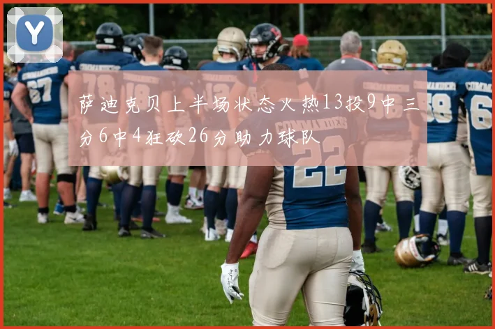 萨迪克贝上半场状态火热13投9中三分6中4狂砍26分助力球队