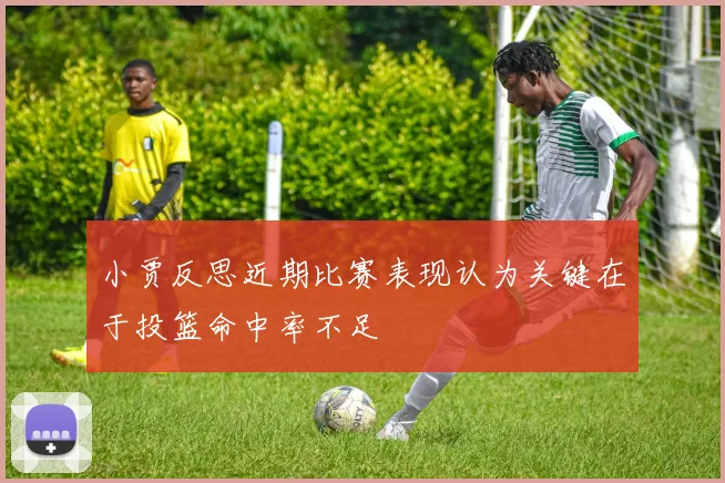 小贾反思近期比赛表现认为关键在于投篮命中率不足