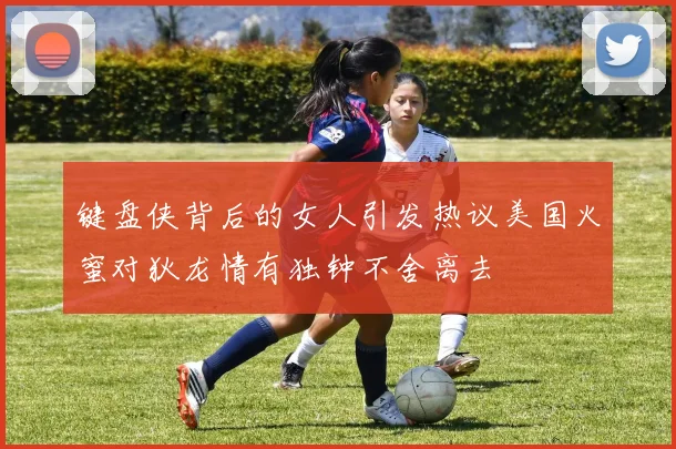 键盘侠背后的女人引发热议美国火蜜对狄龙情有独钟不舍离去