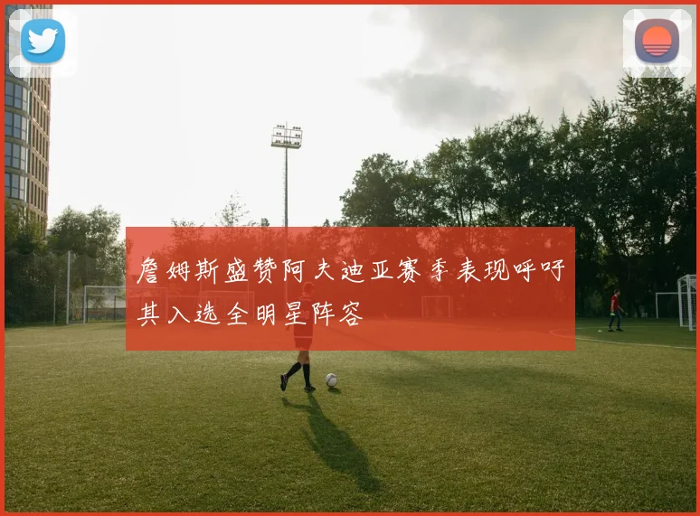 詹姆斯盛赞阿夫迪亚赛季表现呼吁其入选全明星阵容