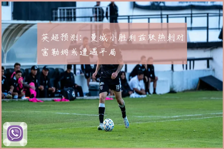 英超预测：曼城小胜利兹联热刺对富勒姆或遭遇平局