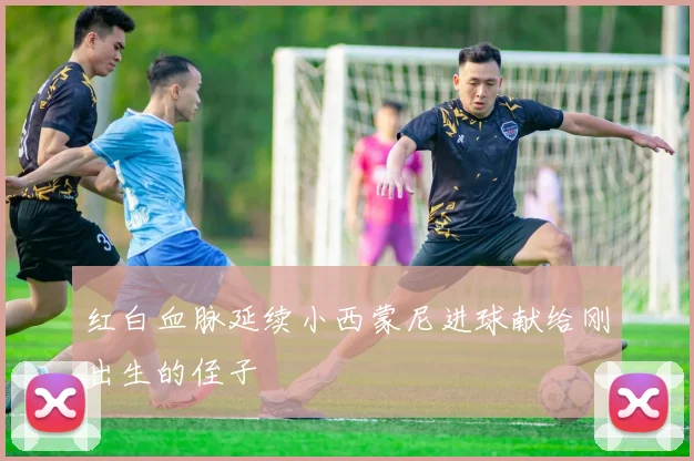 红白血脉延续小西蒙尼进球献给刚出生的侄子