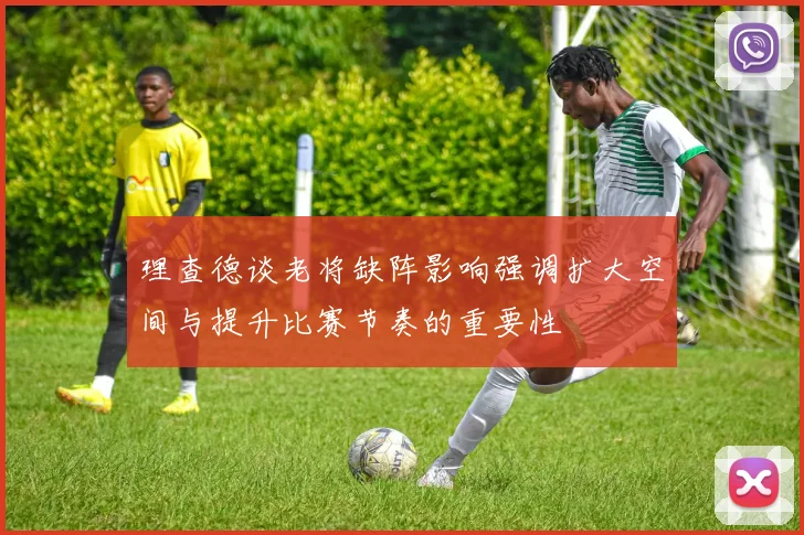 理查德谈老将缺阵影响强调扩大空间与提升比赛节奏的重要性
