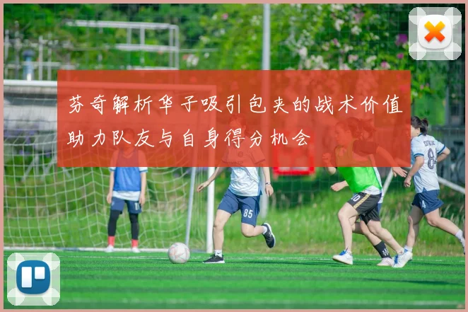 芬奇解析华子吸引包夹的战术价值助力队友与自身得分机会