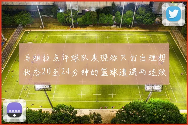 马祖拉点评球队表现称只打出理想状态20至24分钟的篮球遭遇两连败