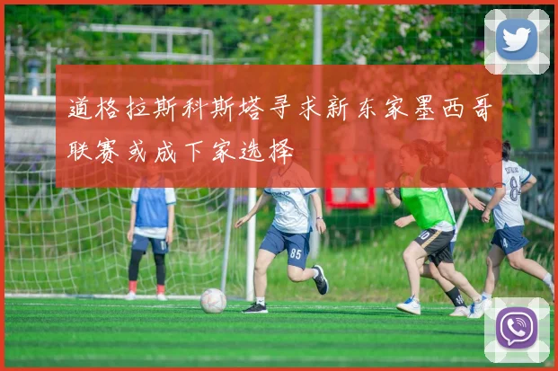 道格拉斯科斯塔寻求新东家墨西哥联赛或成下家选择