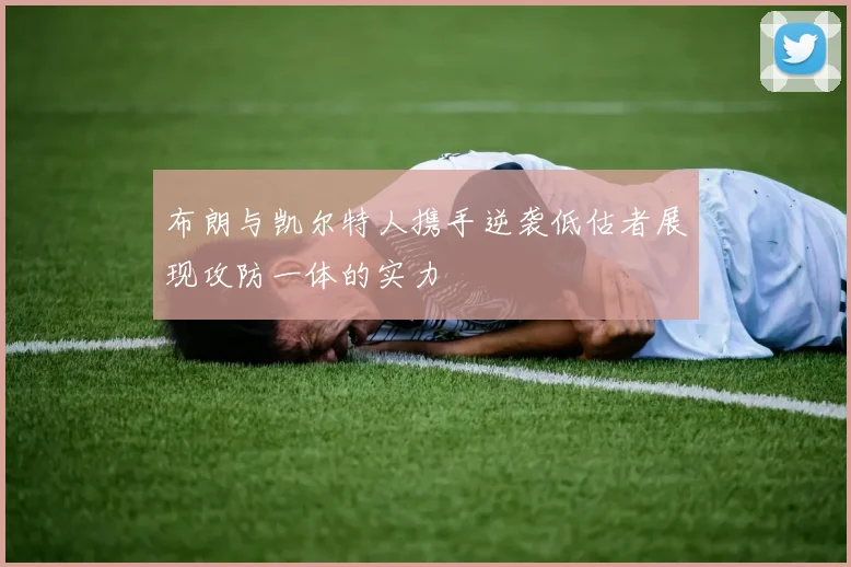 布朗与凯尔特人携手逆袭低估者展现攻防一体的实力
