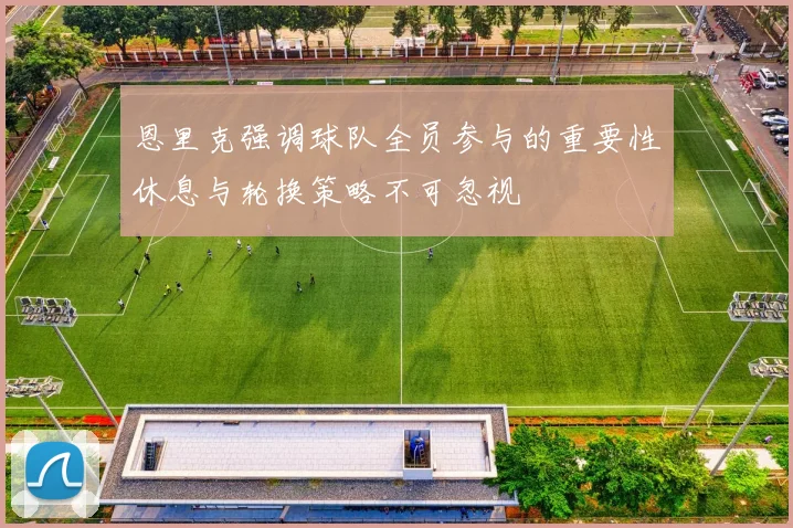 恩里克强调球队全员参与的重要性休息与轮换策略不可忽视