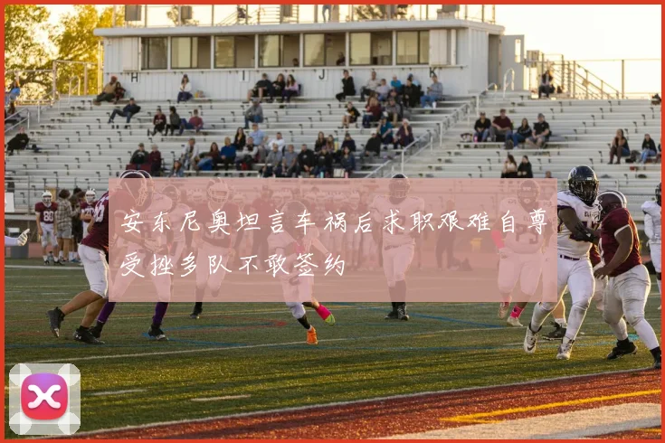 安东尼奥坦言车祸后求职艰难自尊受挫多队不敢签约