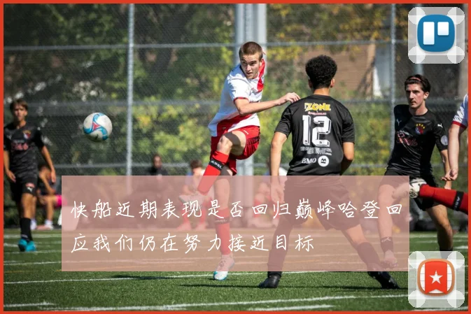 快船近期表现是否回归巅峰哈登回应我们仍在努力接近目标
