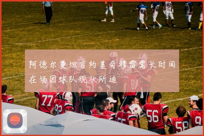 阿德尔曼坦言约基奇穆雷需长时间在场因球队现状所迫