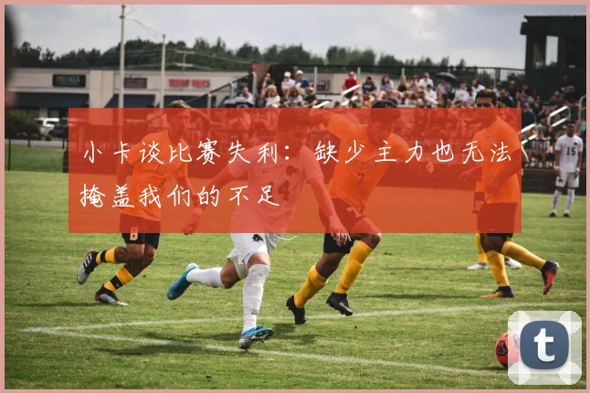 小卡谈比赛失利：缺少主力也无法掩盖我们的不足