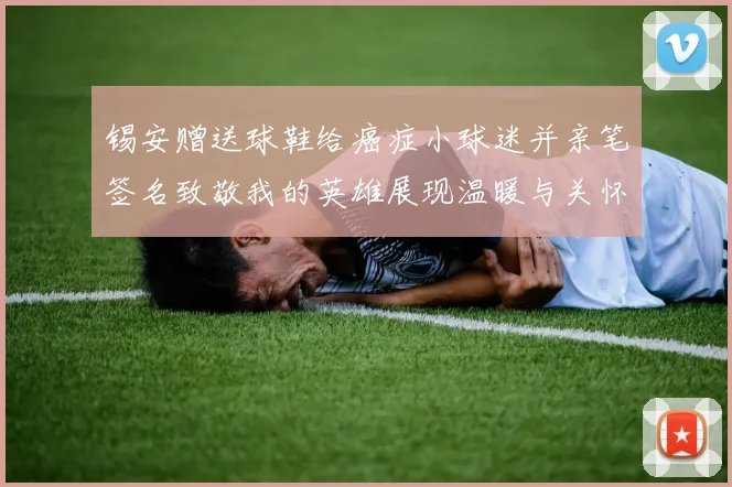 锡安赠送球鞋给癌症小球迷并亲笔签名致敬我的英雄展现温暖与关怀