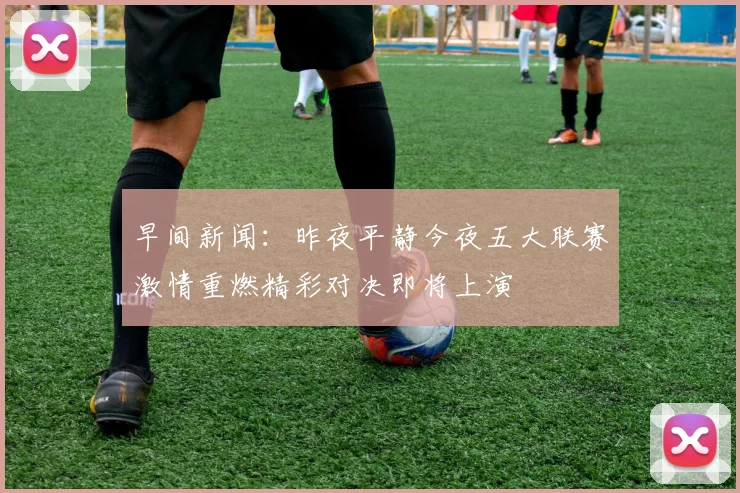 早间新闻：昨夜平静今夜五大联赛激情重燃精彩对决即将上演