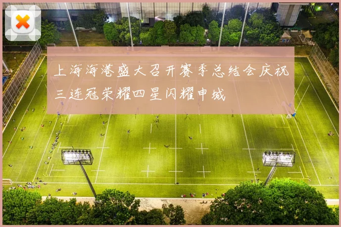 上海海港盛大召开赛季总结会庆祝三连冠荣耀四星闪耀申城
