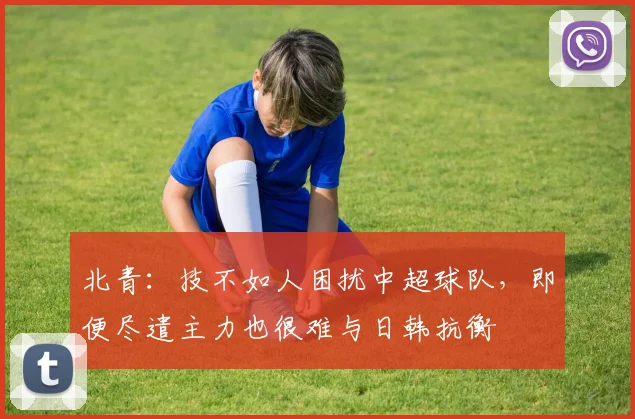 北青：技不如人困扰中超球队，即便尽遣主力也很难与日韩抗衡