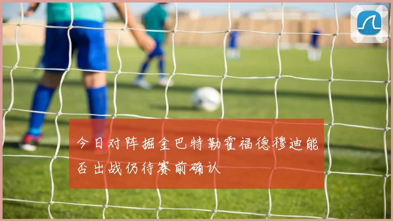 今日对阵掘金巴特勒霍福德穆迪能否出战仍待赛前确认