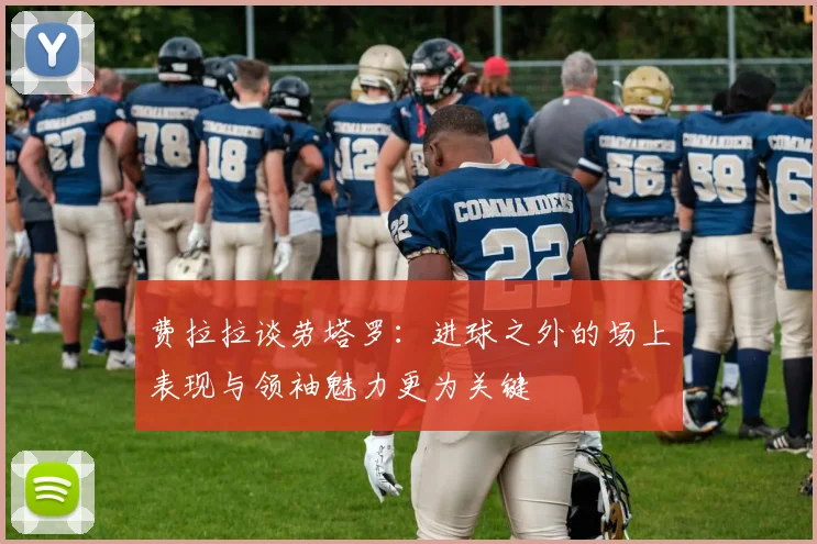费拉拉谈劳塔罗：进球之外的场上表现与领袖魅力更为关键