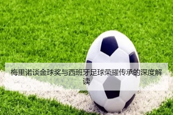 梅里诺谈金球奖与西班牙足球荣耀传承的深度解读 - kaiyun